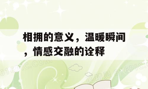 相拥的意义，温暖瞬间，情感交融的诠释