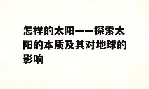 怎样的太阳——探索太阳的本质及其对地球的影响