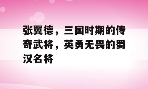 张翼德，三国时期的传奇武将，英勇无畏的蜀汉名将