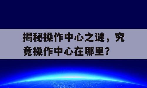 揭秘操作中心之谜，究竟操作中心在哪里？