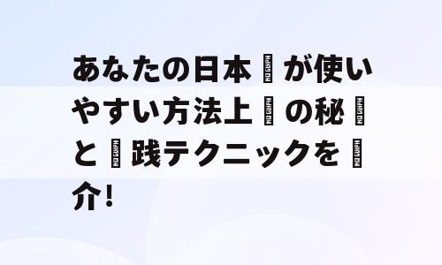 あなたの日本語が使いやすい方法上達の秘訣と実践テクニックを紹介！