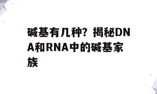 碱基有几种？揭秘DNA和RNA中的碱基家族