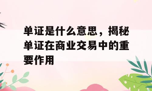 单证是什么意思，揭秘单证在商业交易中的重要作用