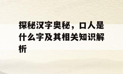探秘汉字奥秘，口人是什么字及其相关知识解析
