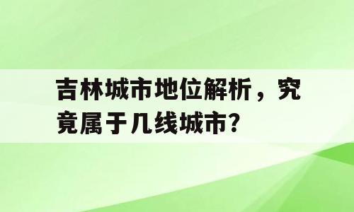 吉林城市地位解析，究竟属于几线城市？