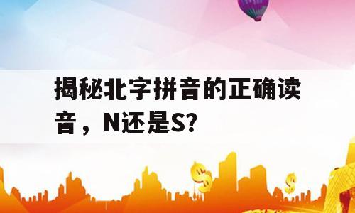 揭秘北字拼音的正确读音，N还是S？