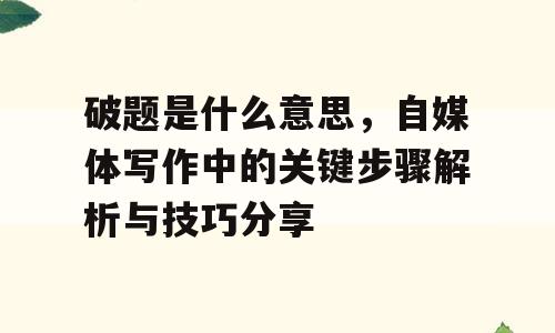 破题是什么意思，自媒体写作中的关键步骤解析与技巧分享
