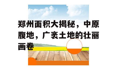 郑州面积大揭秘，中原腹地，广袤土地的壮丽画卷