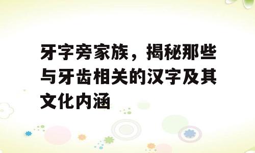 牙字旁家族，揭秘那些与牙齿相关的汉字及其文化内涵