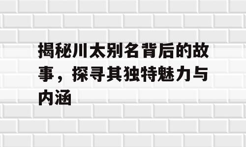揭秘川太别名背后的故事，探寻其独特魅力与内涵