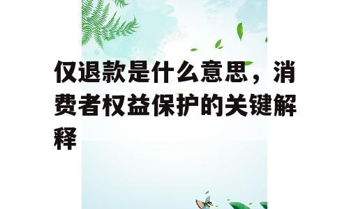 仅退款是什么意思，消费者权益保护的关键解释