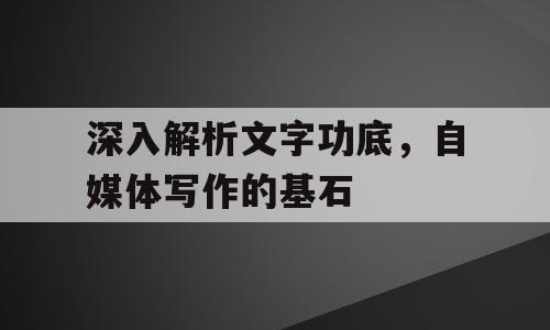 深入解析文字功底，自媒体写作的基石