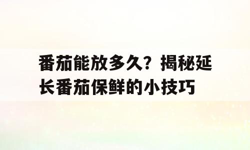 番茄能放多久？揭秘延长番茄保鲜的小技巧