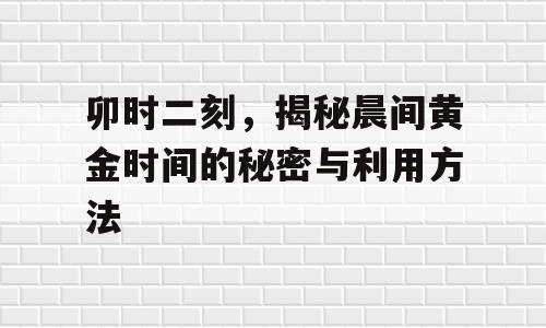 卯时二刻，揭秘晨间黄金时间的秘密与利用方法