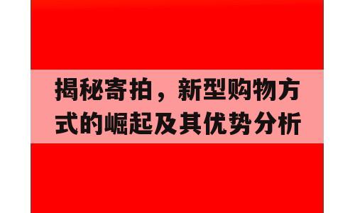 揭秘寄拍，新型购物方式的崛起及其优势分析