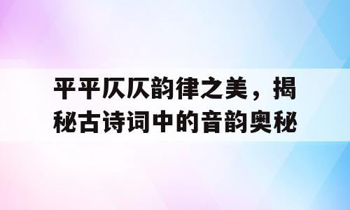 平平仄仄韵律之美，揭秘古诗词中的音韵奥秘