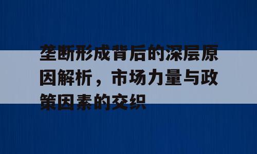 垄断形成背后的深层原因解析，市场力量与政策因素的交织