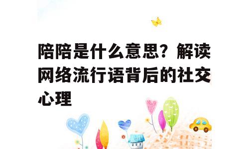 陪陪是什么意思？解读网络流行语背后的社交心理
