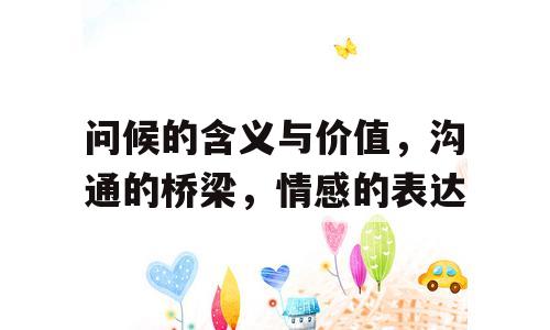 问候的含义与价值，沟通的桥梁，情感的表达