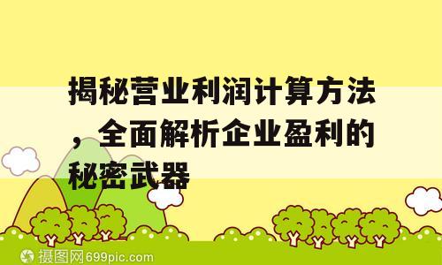 揭秘营业利润计算方法，全面解析企业盈利的秘密武器