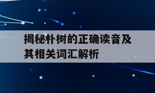 揭秘朴树的正确读音及其相关词汇解析