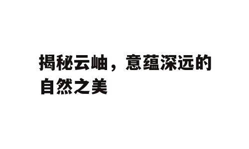 揭秘云岫，意蕴深远的自然之美