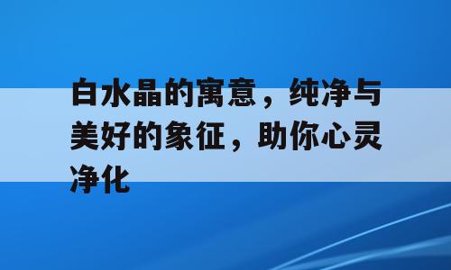 白水晶的寓意，纯净与美好的象征，助你心灵净化