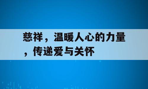 慈祥，温暖人心的力量，传递爱与关怀