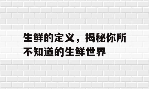 生鲜的定义，揭秘你所不知道的生鲜世界