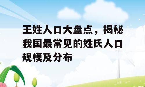 王姓人口大盘点，揭秘我国最常见的姓氏人口规模及分布