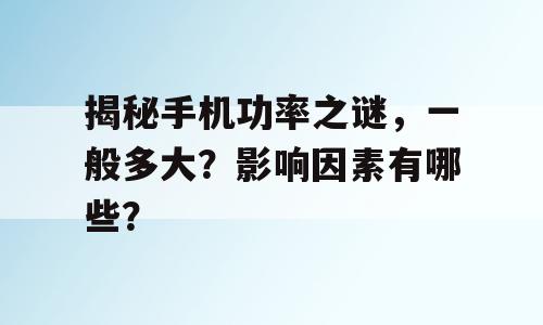 揭秘手机功率之谜，一般多大？影响因素有哪些？
