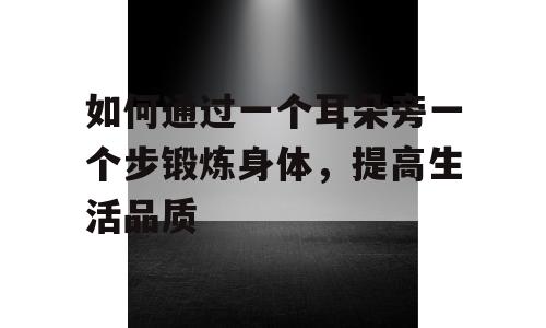 如何通过一个耳朵旁一个步锻炼身体，提高生活品质