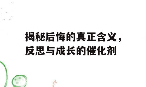 揭秘后悔的真正含义，反思与成长的催化剂