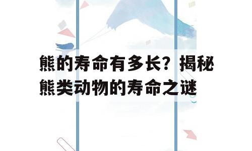 熊的寿命有多长？揭秘熊类动物的寿命之谜
