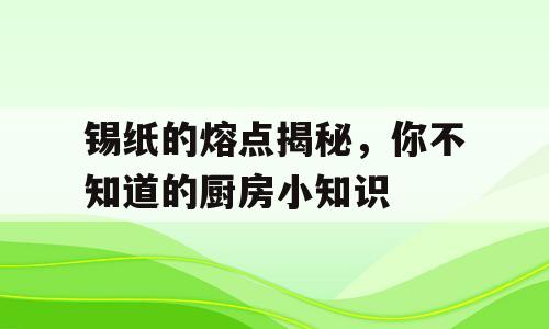 锡纸的熔点揭秘，你不知道的厨房小知识