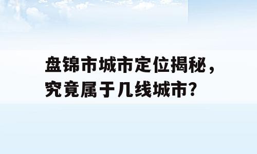 盘锦市城市定位揭秘，究竟属于几线城市？