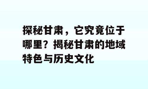 探秘甘肃，它究竟位于哪里？揭秘甘肃的地域特色与历史文化