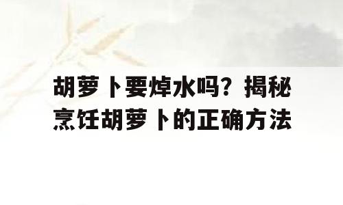 胡萝卜要焯水吗？揭秘烹饪胡萝卜的正确方法