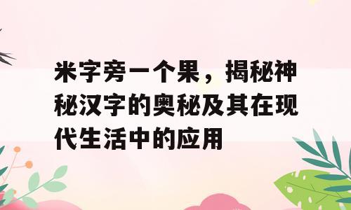 米字旁一个果，揭秘神秘汉字的奥秘及其在现代生活中的应用