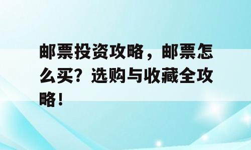 邮票投资攻略，邮票怎么买？选购与收藏全攻略！