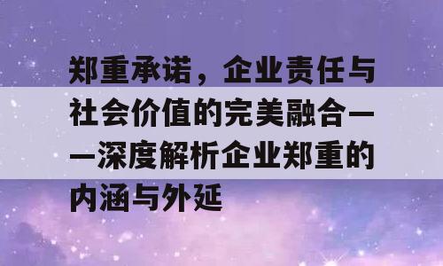 郑重承诺，企业责任与社会价值的完美融合——深度解析企业郑重的内涵与外延