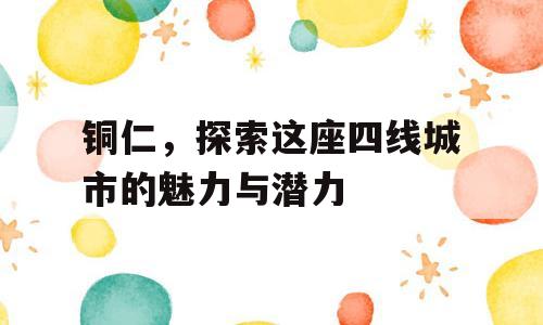 铜仁，探索这座四线城市的魅力与潜力