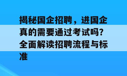 揭秘国企招聘，进国企真的需要通过考试吗？全面解读招聘流程与标准