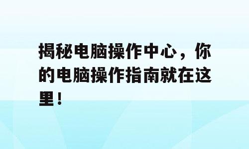 揭秘电脑操作中心，你的电脑操作指南就在这里！