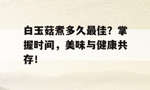 白玉菇煮多久最佳？掌握时间，美味与健康共存！