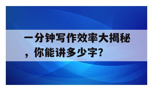一分钟写作效率大揭秘，你能讲多少字？