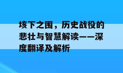垓下之围，历史战役的悲壮与智慧解读——深度翻译及解析