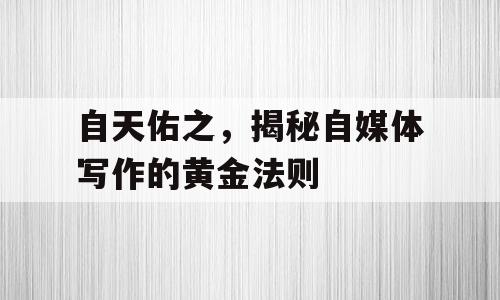 自天佑之，揭秘自媒体写作的黄金法则