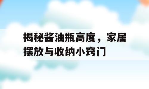 揭秘酱油瓶高度，家居摆放与收纳小窍门