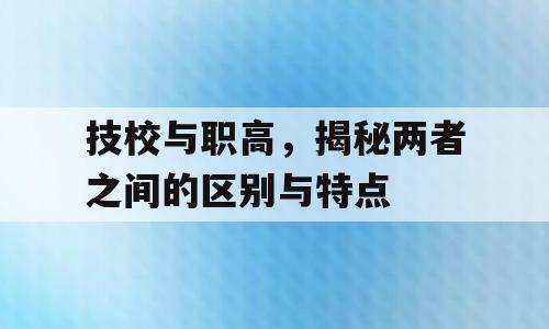 技校与职高，揭秘两者之间的区别与特点